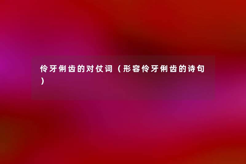 伶牙俐齿的对仗词(形容伶牙俐齿的诗句) 伶牙俐齿的对仗词(形容伶牙俐齿的诗句)