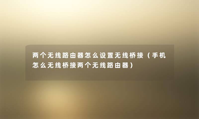 两个无线路由器怎么设置无线桥接(手机怎么无线桥接两个无线路由器) 两个无线路由器怎么设置无线桥接(手机怎么无线桥接两个无线路由器)
