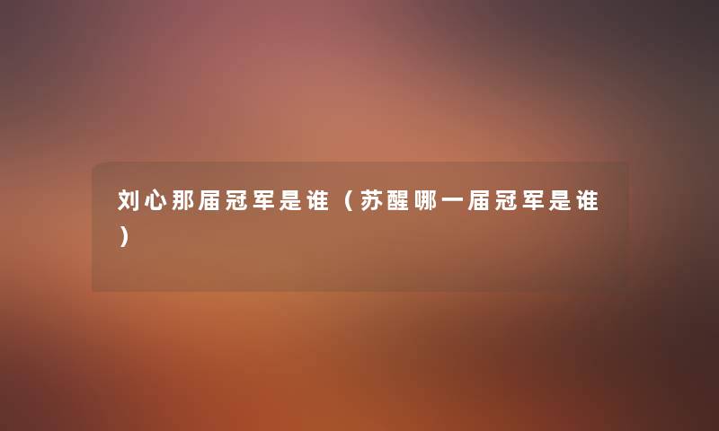 刘心那届冠军是谁(苏醒哪一届冠军是谁) 刘心那届冠军是谁(苏醒哪一届冠军是谁)