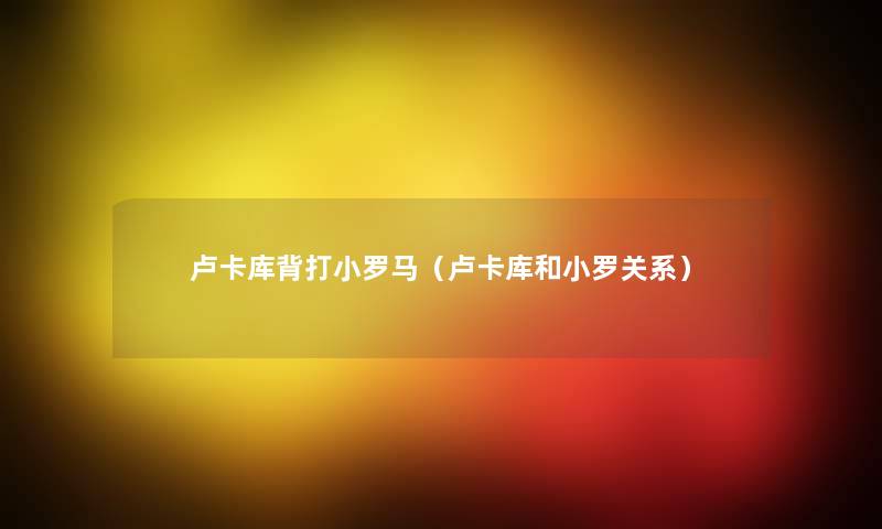 卢卡库背打小罗马(卢卡库和小罗关系) 卢卡库背打小罗马(卢卡库和小罗关系)