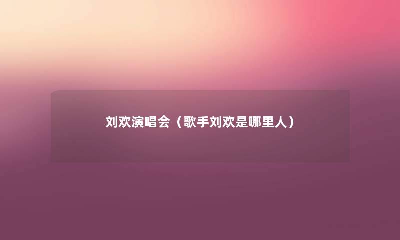 刘欢演唱会(歌手刘欢是哪里人) 刘欢演唱会(歌手刘欢是哪里人)