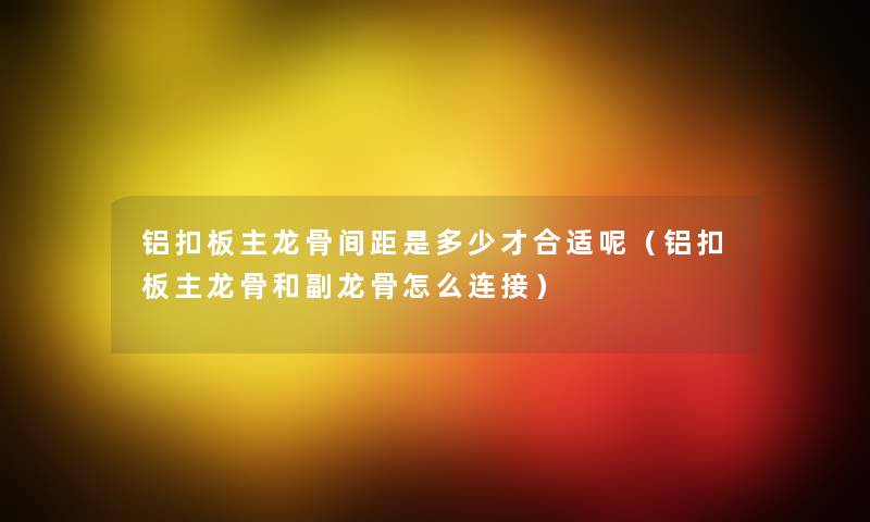 铝扣板主龙骨间距是多少才合适呢(铝扣板主龙骨和副龙骨怎么连接) 铝扣板主龙骨间距是多少才合适呢(铝扣板主龙骨和副龙骨怎么连接)