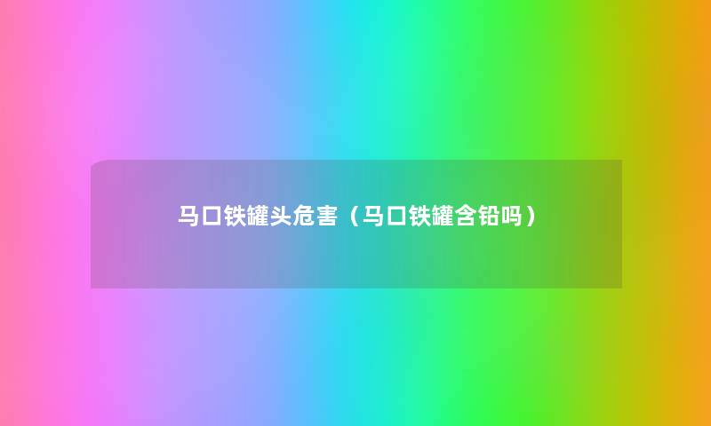马口铁罐头危害(马口铁罐含铅吗) 马口铁罐头危害(马口铁罐含铅吗)