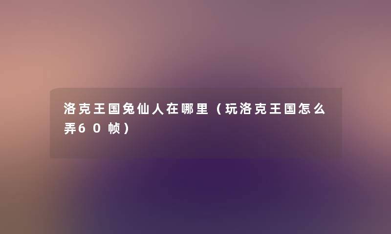 洛克王国兔仙人在哪里(玩洛克王国怎么弄60帧) 洛克王国兔仙人在哪里(玩洛克王国怎么弄60帧)