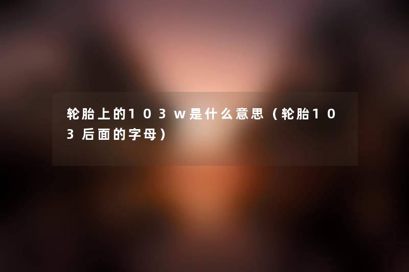 轮胎上的103w是什么意思(轮胎103后面的字母) 轮胎上的103w是什么意思(轮胎103后面的字母)