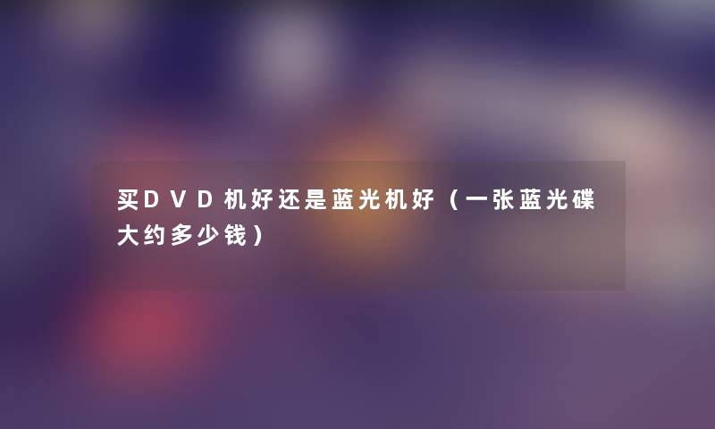 买DVD机好还是蓝光机好(一张蓝光碟大约多少钱) 买DVD机好还是蓝光机好(一张蓝光碟大约多少钱)