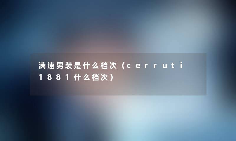 满速男装是什么档次(cerruti 1881什么档次) 满速男装是什么档次(cerruti 1881什么档次)