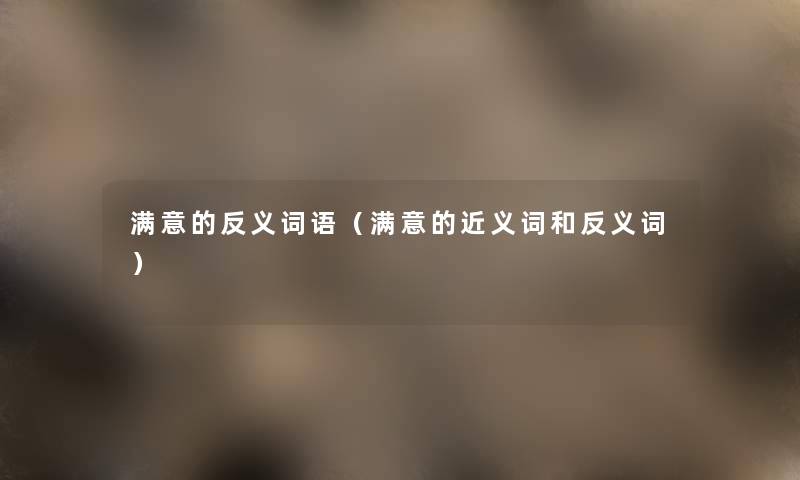 满意的反义词语(满意的近义词和反义词) 满意的反义词语(满意的近义词和反义词)