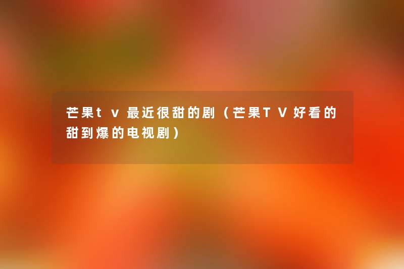 芒果tv近很甜的剧(芒果TV好看的甜到爆的电视剧) 芒果tv近很甜的剧(芒果TV好看的甜到爆的电视剧)