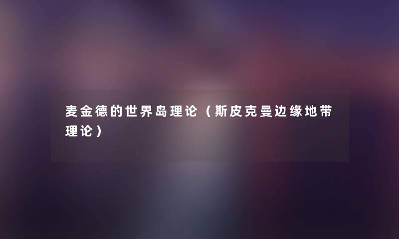 麦金德的世界岛理论(斯皮克曼边缘地带理论) 麦金德的世界岛理论(斯皮克曼边缘地带理论)