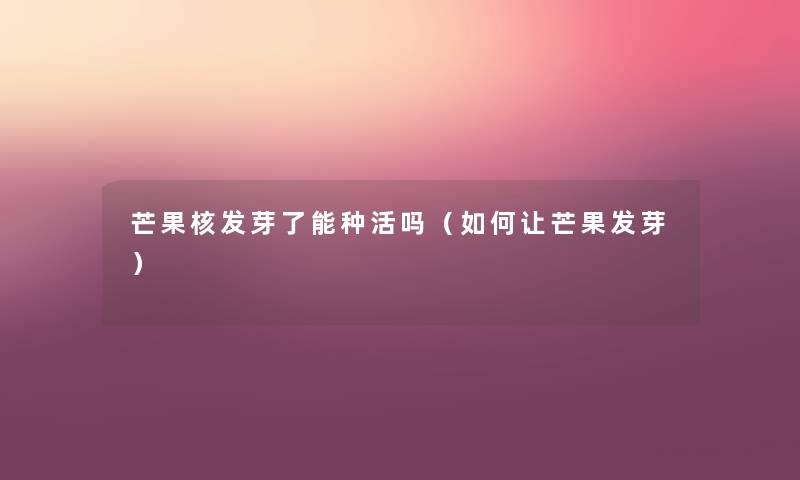 芒果核发芽了能种活吗(如何让芒果发芽) 芒果核发芽了能种活吗(如何让芒果发芽)