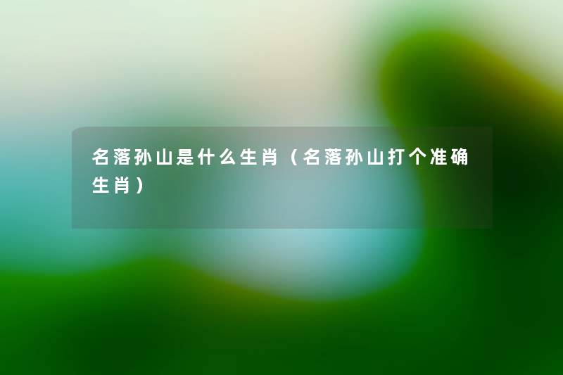 名落孙山是什么生肖(名落孙山打个准确生肖) 名落孙山是什么生肖(名落孙山打个准确生肖)