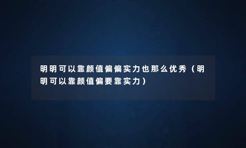 明明可以靠颜值偏偏实力也那么优秀(明明可以靠颜值偏要靠实力) 明明可以靠颜值偏偏实力也那么优秀(明明可以靠颜值偏要靠实力)