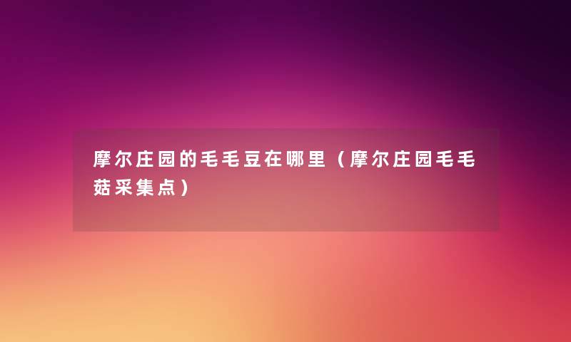 摩尔庄园的毛毛豆在哪里(摩尔庄园毛毛菇采集点) 摩尔庄园的毛毛豆在哪里(摩尔庄园毛毛菇采集点)