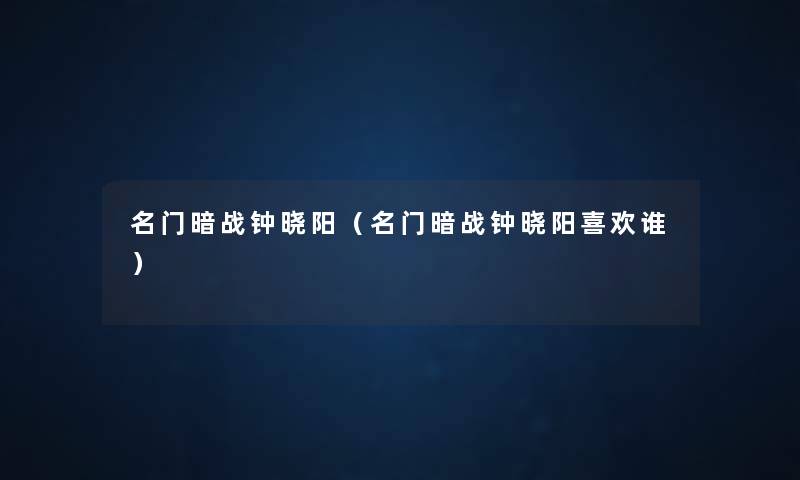 名门暗战钟晓阳(名门暗战钟晓阳喜欢谁) 名门暗战钟晓阳(名门暗战钟晓阳喜欢谁)