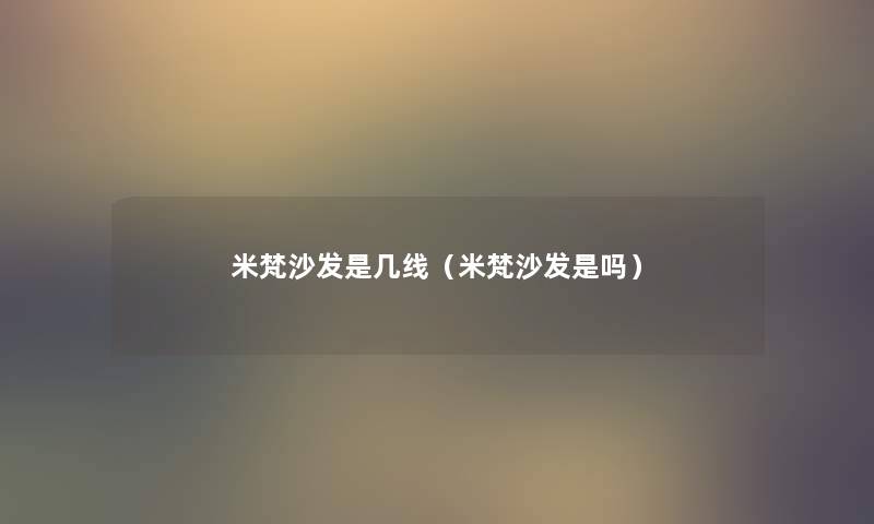 米梵沙发是几线(米梵沙发是吗) 米梵沙发是几线(米梵沙发是吗)