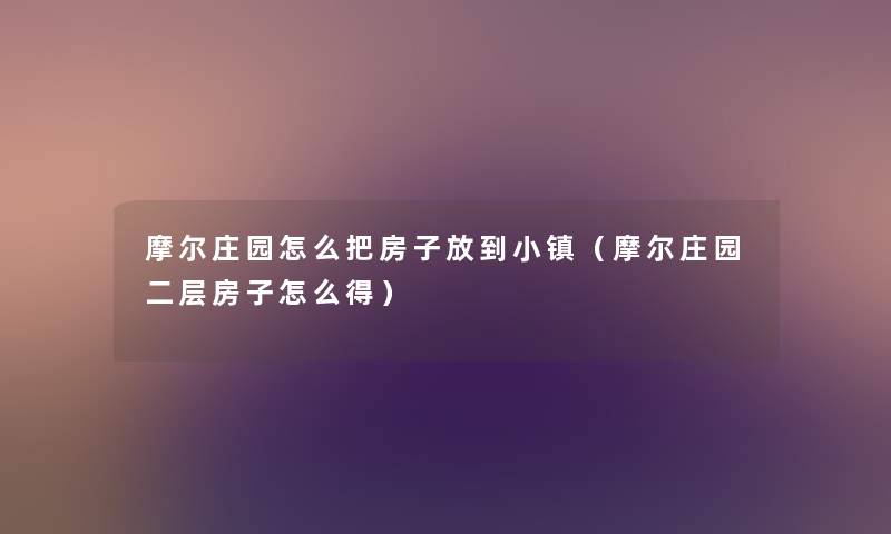 摩尔庄园怎么把房子放到小镇(摩尔庄园二层房子怎么得) 摩尔庄园怎么把房子放到小镇(摩尔庄园二层房子怎么得)