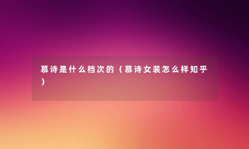 慕诗是什么档次的(慕诗女装怎么样知乎) 慕诗是什么档次的(慕诗女装怎么样知乎)