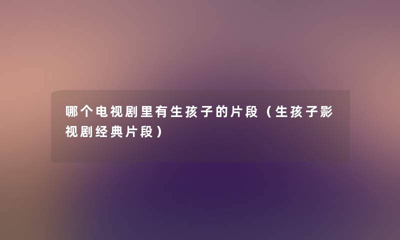 哪个电视剧里有生孩子的片段(生孩子影视剧经典片段) 哪个电视剧里有生孩子的片段(生孩子影视剧经典片段)