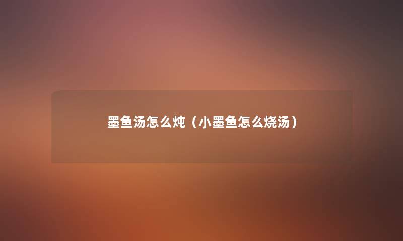 墨鱼汤怎么炖(小墨鱼怎么烧汤) 墨鱼汤怎么炖(小墨鱼怎么烧汤)