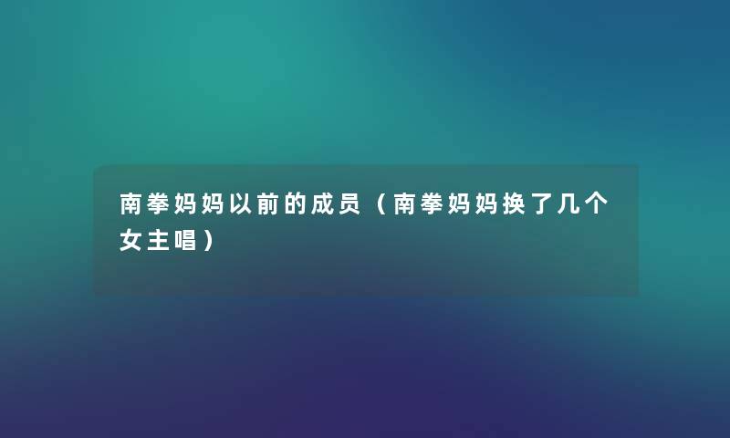南拳妈妈以前的成员(南拳妈妈换了几个女主唱) 南拳妈妈以前的成员(南拳妈妈换了几个女主唱)