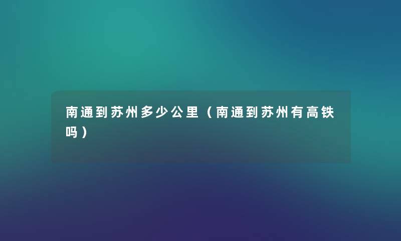 南通到苏州多少公里(南通到苏州有高铁吗) 南通到苏州多少公里(南通到苏州有高铁吗)