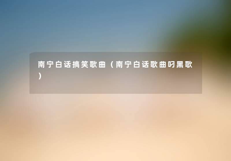 南宁白话搞笑歌曲(南宁白话歌曲叼黑歌) 南宁白话搞笑歌曲(南宁白话歌曲叼黑歌)