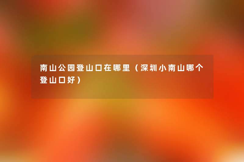 南山公园登山口在哪里(深圳小南山哪个登山口好) 南山公园登山口在哪里(深圳小南山哪个登山口好)