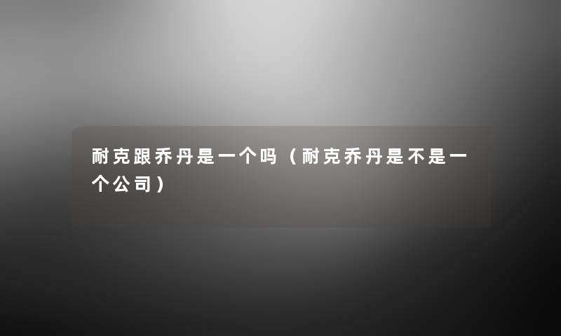 耐克跟乔丹是一个吗(耐克乔丹是不是一个公司) 耐克跟乔丹是一个吗(耐克乔丹是不是一个公司)