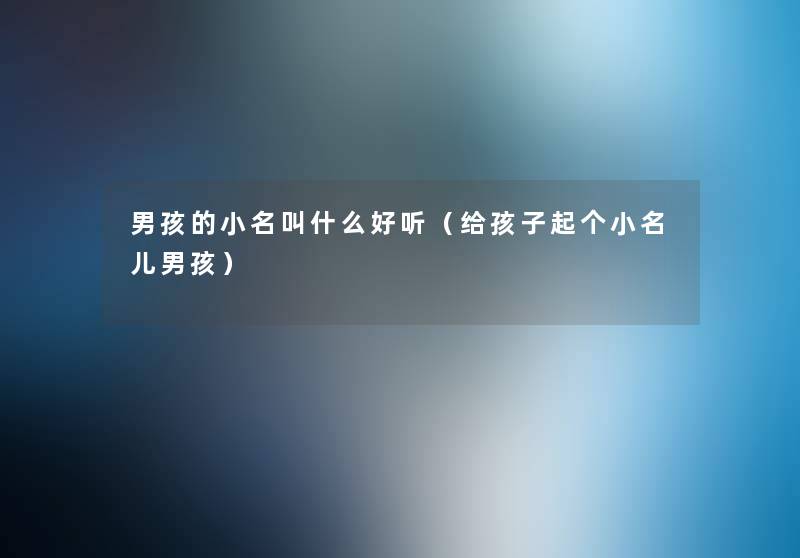 男孩的小名叫什么好听(给孩子起个小名儿男孩) 男孩的小名叫什么好听(给孩子起个小名儿男孩)