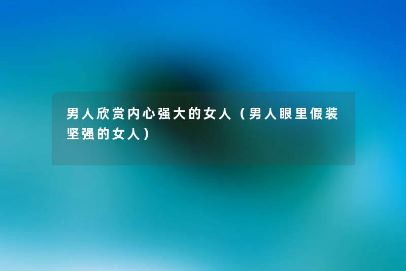 男人欣赏内心强大的女人(男人眼里假装坚强的女人) 男人欣赏内心强大的女人(男人眼里假装坚强的女人)