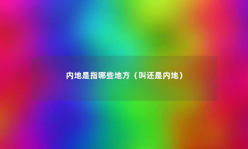 内地是指哪些地方(叫还是内地) 内地是指哪些地方(叫还是内地)