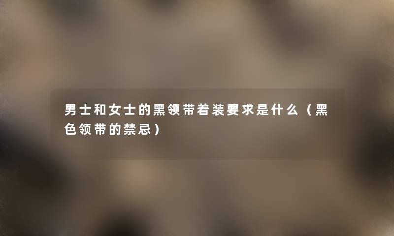 男士和女士的黑领带着装要求是什么(黑色领带的禁忌) 男士和女士的黑领带着装要求是什么(黑色领带的禁忌)