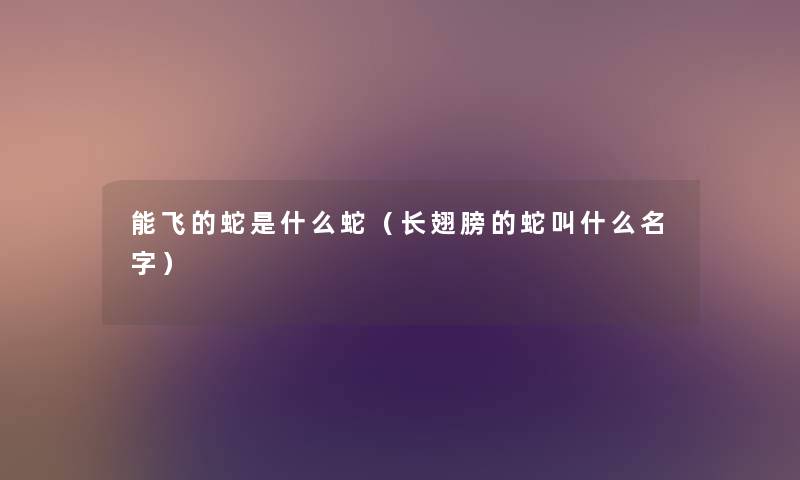 能飞的蛇是什么蛇(长翅膀的蛇叫什么名字) 能飞的蛇是什么蛇(长翅膀的蛇叫什么名字)