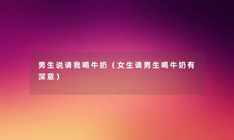 男生说请我喝牛奶(女生请男生喝牛奶有深意) 男生说请我喝牛奶(女生请男生喝牛奶有深意)