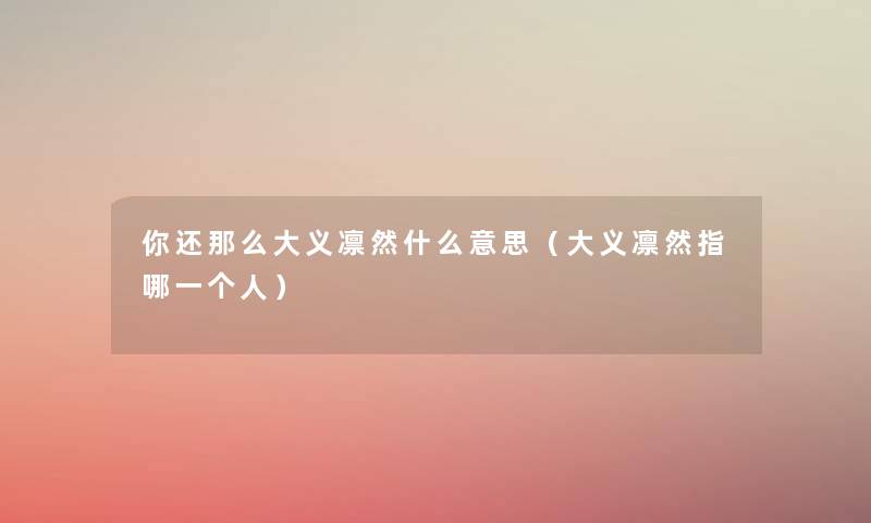 你还那么大义凛然什么意思(大义凛然指哪一个人) 你还那么大义凛然什么意思(大义凛然指哪一个人)