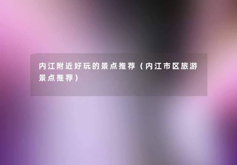 内江附近好玩的景点推荐(内江市区旅游景点推荐) 内江附近好玩的景点推荐(内江市区旅游景点推荐)