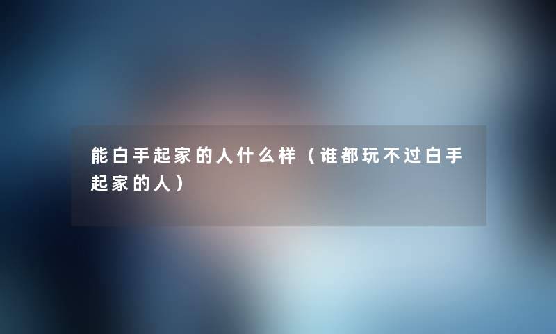 能白手起家的人什么样(谁都玩不过白手起家的人) 能白手起家的人什么样(谁都玩不过白手起家的人)