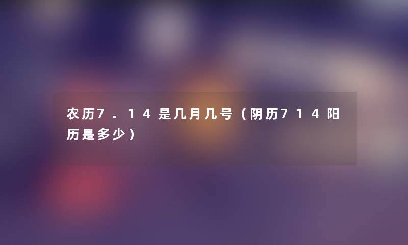农历7.14是几月几号(阴历714阳历是多少) 农历7.14是几月几号(阴历714阳历是多少)