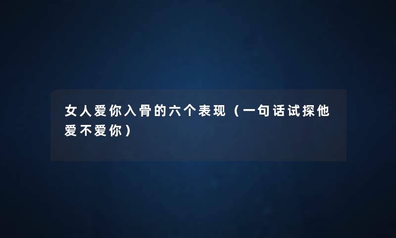 女人爱你入骨的六个表现(一句话试探他爱不爱你) 女人爱你入骨的六个表现(一句话试探他爱不爱你)