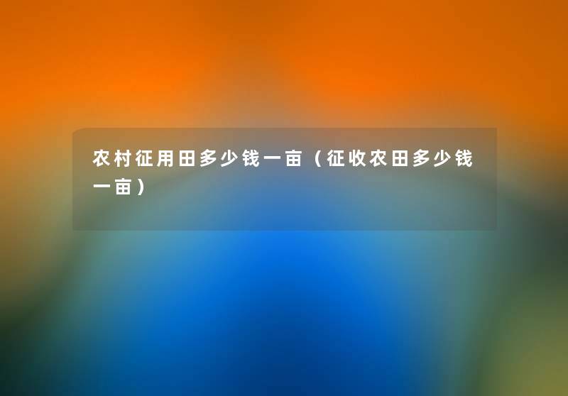 农村征用田多少钱一亩(征收农田多少钱一亩) 农村征用田多少钱一亩(征收农田多少钱一亩)