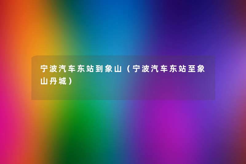 宁波汽车东站到象山(宁波汽车东站至象山丹城) 宁波汽车东站到象山(宁波汽车东站至象山丹城)