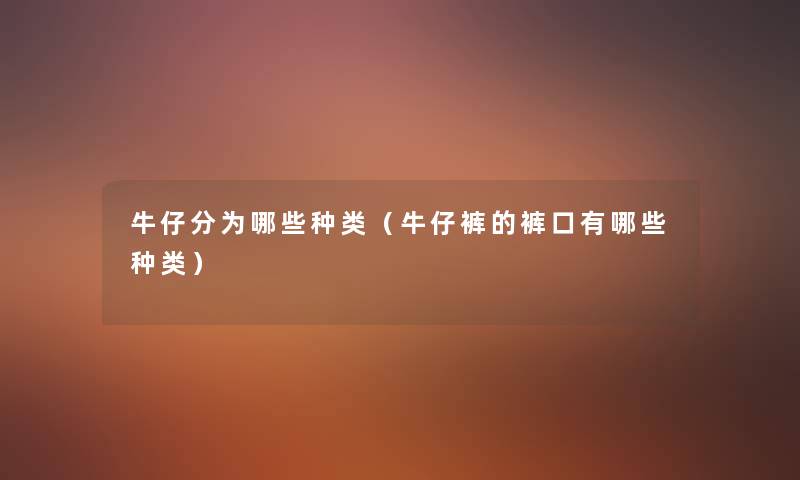 牛仔分为哪些种类(牛仔裤的裤口有哪些种类) 牛仔分为哪些种类(牛仔裤的裤口有哪些种类)