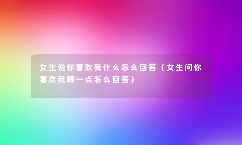 女生说你喜欢我什么怎么回答(女生问你喜欢我哪一点怎么回答) 女生说你喜欢我什么怎么回答(女生问你喜欢我哪一点怎么回答)
