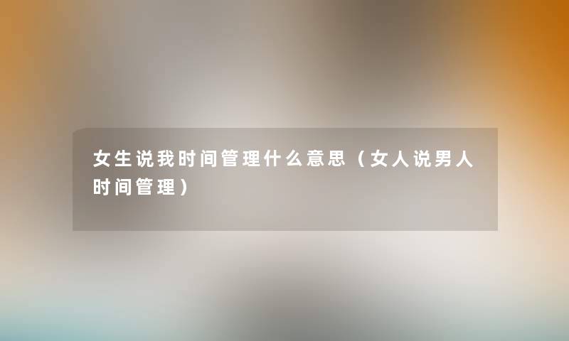 女生说我时间管理什么意思(女人说男人时间管理) 女生说我时间管理什么意思(女人说男人时间管理)