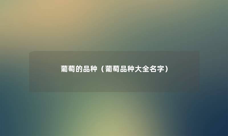 葡萄的品种(葡萄品种大全名字) 葡萄的品种(葡萄品种大全名字)