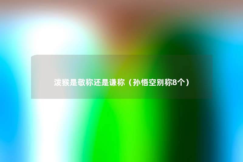 泼猴是敬称还是谦称(孙悟空别称8个) 泼猴是敬称还是谦称(孙悟空别称8个)