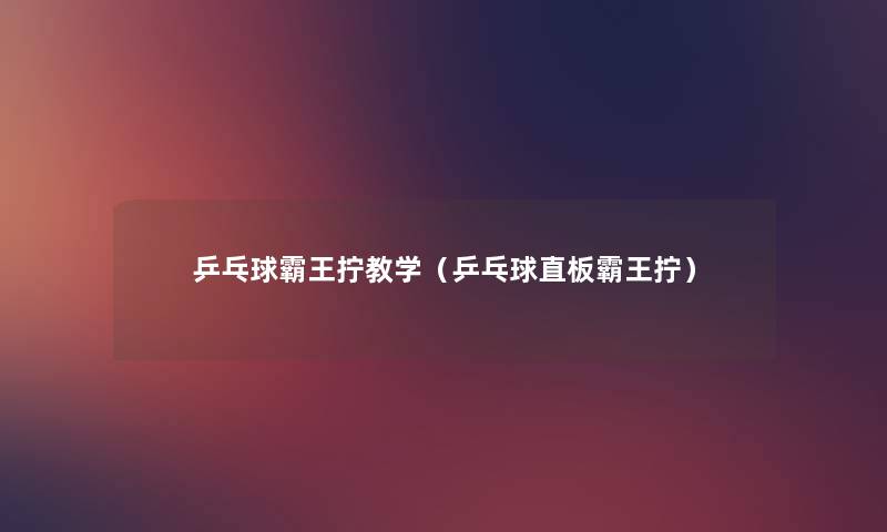 乒乓球霸王拧教学(乒乓球直板霸王拧) 乒乓球霸王拧教学(乒乓球直板霸王拧)