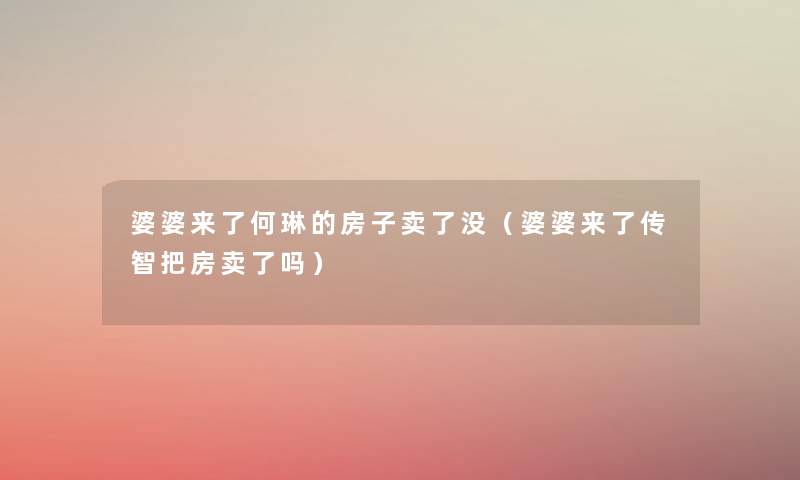 婆婆来了何琳的房子卖了没(婆婆来了传智把房卖了吗) 婆婆来了何琳的房子卖了没(婆婆来了传智把房卖了吗)