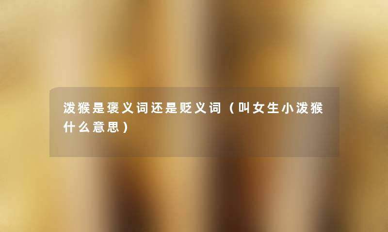 泼猴是褒义词还是贬义词(叫女生小泼猴什么意思) 泼猴是褒义词还是贬义词(叫女生小泼猴什么意思)